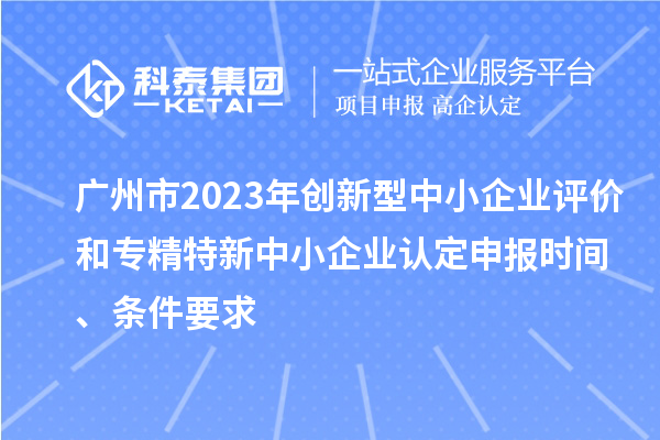 廣州市2023年創(chuàng)新型中小企業(yè)評價和專精特新中小企業(yè)認(rèn)定申報時間、條件要求