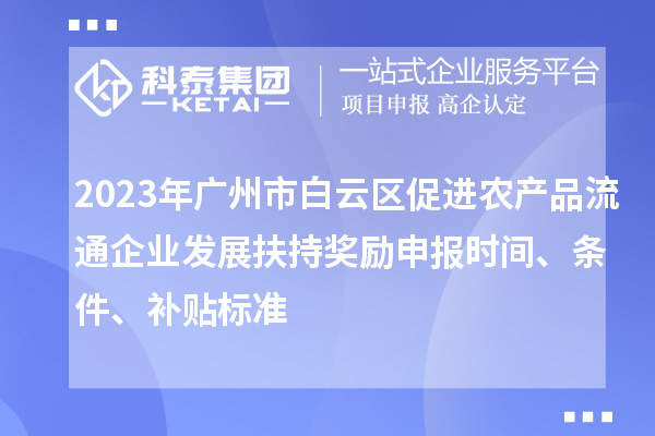 2023年廣州市白云區(qū)促進(jìn)農(nóng)產(chǎn)品流通企業(yè)發(fā)展扶持獎勵申報時間、條件、補(bǔ)貼標(biāo)準(zhǔn)