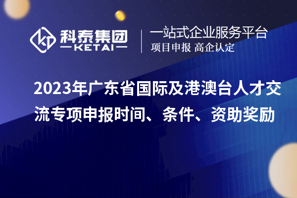 2023年廣東省國際及港澳臺人才交流專項申報時間、條件、資助獎勵