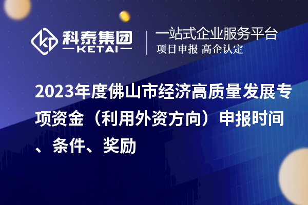 2023年度佛山市經(jīng)濟高質(zhì)量發(fā)展專(zhuān)項資金（利用外資方向）申報時(shí)間、條件、獎勵