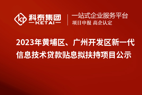 2023年黃埔區(qū)、廣州開發(fā)區(qū)新一代信息技術(shù)貸款貼息擬扶持項(xiàng)目公示