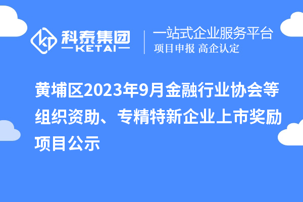 黃埔區2023年9月金融行業(yè)協(xié)會(huì )等組織資助、專(zhuān)精特新企業(yè)上市獎勵項目公示