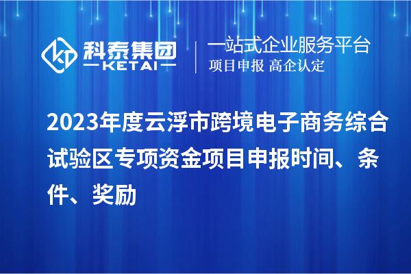 2023年度云浮市跨境電子商務(wù)綜合試驗(yàn)區(qū)專項(xiàng)資金項(xiàng)目申報(bào)時(shí)間、條件、獎(jiǎng)勵(lì)