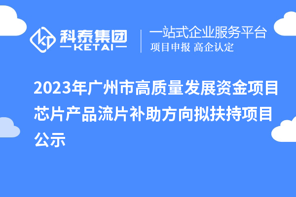 2023年廣州市高質(zhì)量發(fā)展資金項目芯片產(chǎn)品流片補助方向擬扶持項目公示