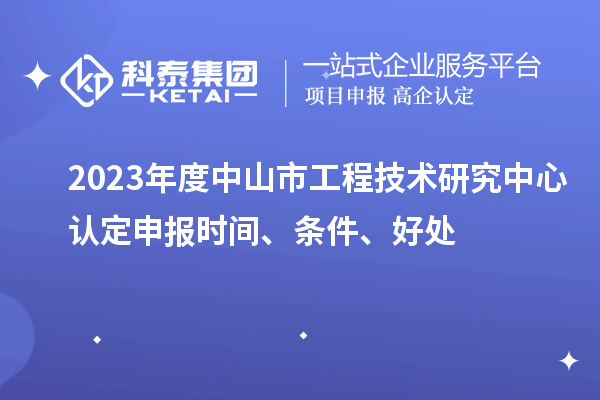 2023年度中山市工程技術(shù)研究中心認(rèn)定申報(bào)時(shí)間、條件、好處