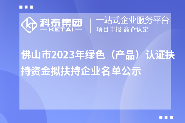 佛山市2023年綠色（產(chǎn)品）認(rèn)證扶持資金擬扶持企業(yè)名單公示