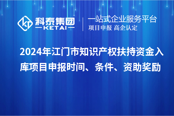 2024年江門市知識(shí)產(chǎn)權(quán)扶持資金入庫(kù)項(xiàng)目申報(bào)時(shí)間、條件、資助獎(jiǎng)勵(lì)