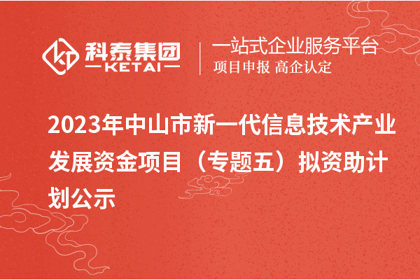 2023年中山市新一代信息技術(shù)產(chǎn)業(yè)發(fā)展資金項目（專(zhuān)題五）擬資助計劃公示