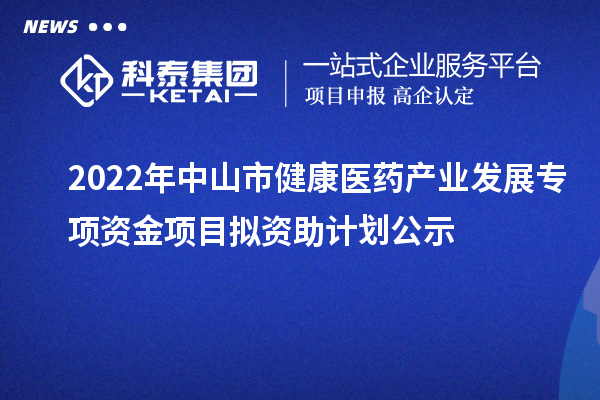 2022年中山市健康醫(yī)藥產(chǎn)業(yè)發(fā)展專項資金項目擬資助計劃公示