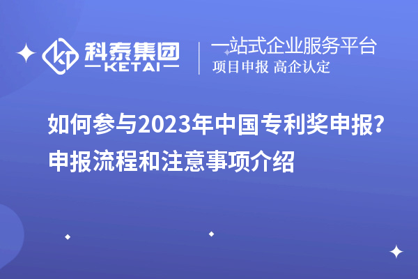 如何參與2023年中國(guó)專(zhuān)利獎(jiǎng)申報(bào)？申報(bào)流程和注意事項(xiàng)介紹