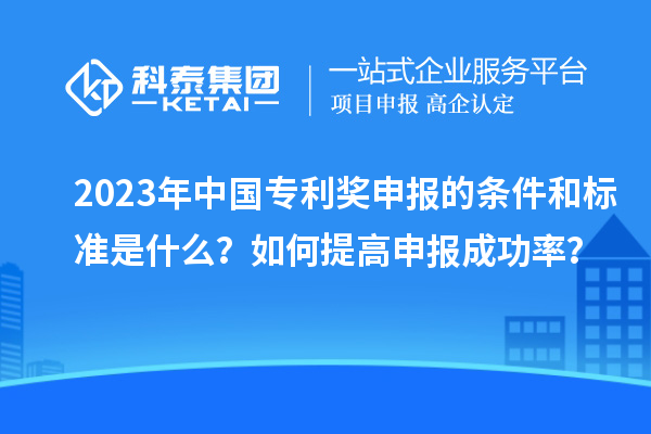 2023年中國(guó)專利獎(jiǎng)申報(bào)的條件和標(biāo)準(zhǔn)是什么？如何提高申報(bào)成功率？