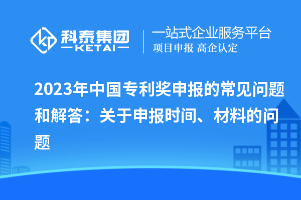 2023年中國(guó)專利獎(jiǎng)申報(bào)的常見(jiàn)問(wèn)題和解答：關(guān)于申報(bào)時(shí)間、材料的問(wèn)題