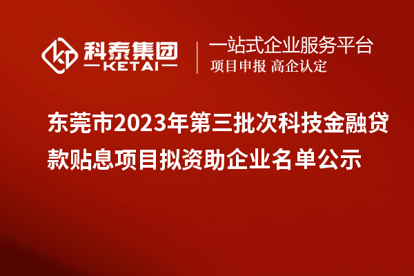 東莞市2023年第三批次科技金融貸款貼息項(xiàng)目擬資助企業(yè)名單公示