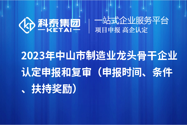 2023年中山市制造業(yè)龍頭骨干企業(yè)認定申報和復審（申報時(shí)間、條件、扶持獎勵）