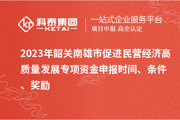 2023年韶關(guān)南雄市促進(jìn)民營(yíng)經(jīng)濟(jì)高質(zhì)量發(fā)展專(zhuān)項(xiàng)資金申報(bào)時(shí)間、條件、獎(jiǎng)勵(lì)