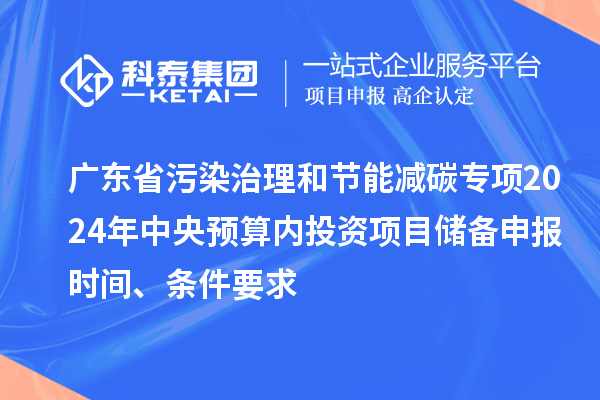 廣東省污染治理和節(jié)能減碳專項2024年中央預(yù)算內(nèi)投資項目儲備申報時間、條件要求