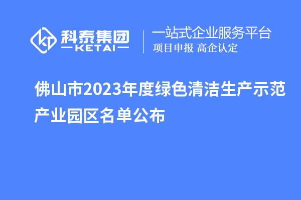 佛山市2023年度綠色清潔生產(chǎn)示范產(chǎn)業(yè)園區(qū)名單公布