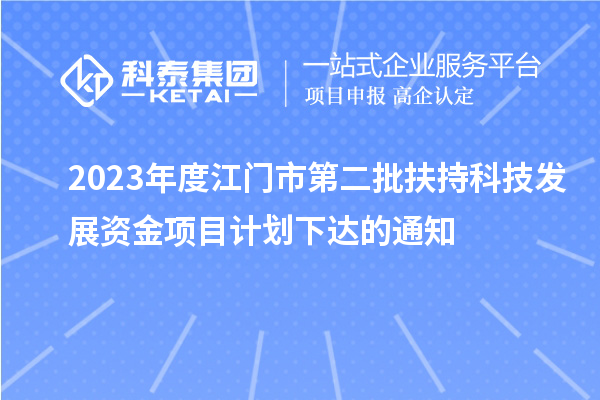 2023年度江門(mén)市第二批扶持科技發(fā)展資金項目計劃下達的通知