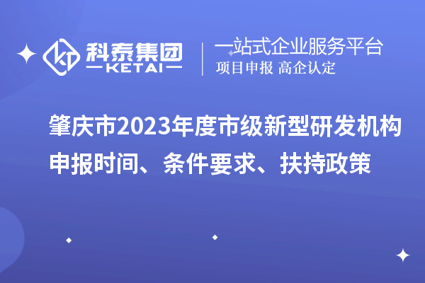 肇慶市2023年度市級新型研發(fā)機(jī)構(gòu)申報時間、條件要求、扶持政策