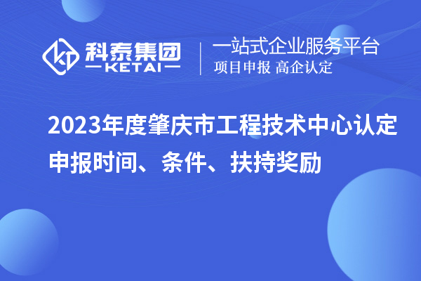 2023年度肇慶市工程技術(shù)中心認定申報時(shí)間、條件、扶持獎勵