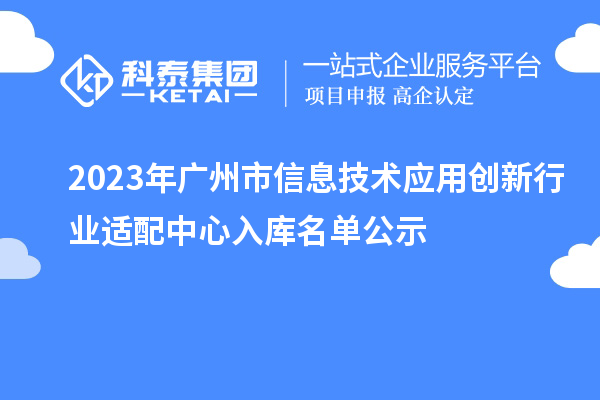 2023年廣州市信息技術(shù)應用創(chuàng  )新行業(yè)適配中心入庫名單公示