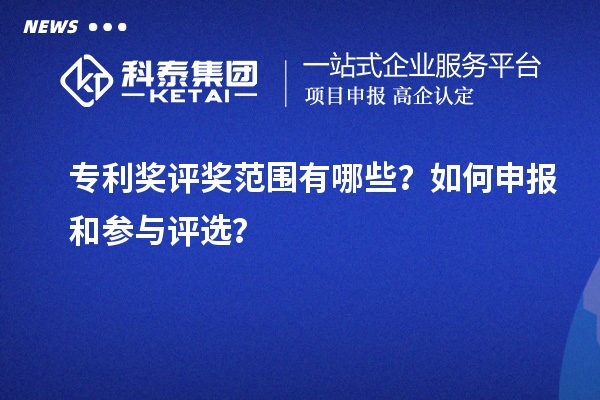 專利獎(jiǎng)評(píng)獎(jiǎng)范圍有哪些？如何申報(bào)和參與評(píng)選？