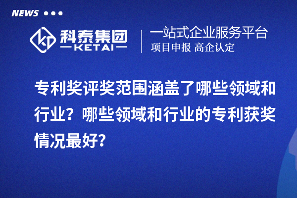 專利獎評獎范圍涵蓋了哪些領域和行業(yè)？哪些領域和行業(yè)的專利獲獎情況最好？