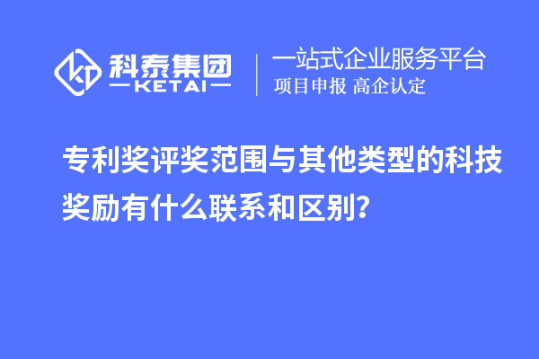 專利獎(jiǎng)評(píng)獎(jiǎng)范圍與其他類型的科技獎(jiǎng)勵(lì)有什么聯(lián)系和區(qū)別？