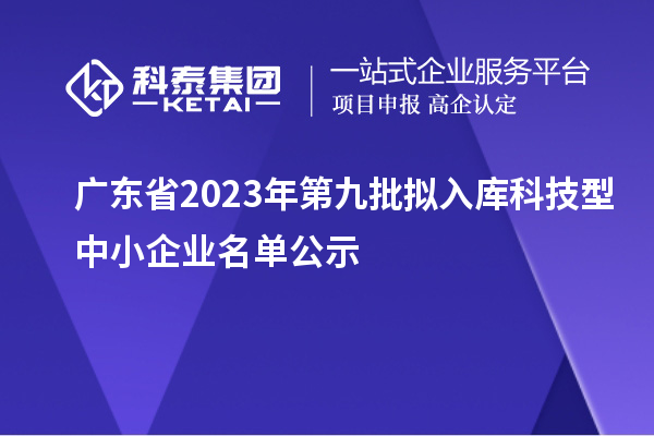 廣東省2023年第九批擬入庫科技型中小企業(yè)名單公示