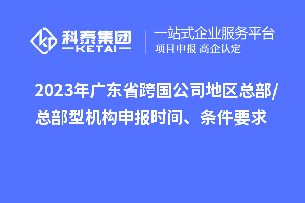 2023年廣東省跨國公司地區(qū)總部/總部型機(jī)構(gòu)申報(bào)時(shí)間、條件要求