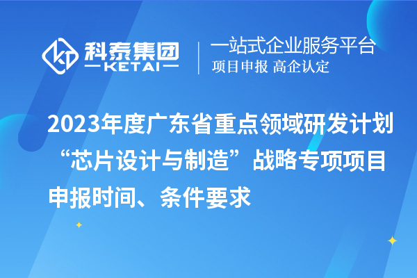 2023年度廣東省重點(diǎn)領(lǐng)域研發(fā)計(jì)劃“芯片設(shè)計(jì)與制造”戰(zhàn)略專項(xiàng)項(xiàng)目申報(bào)時間、條件要求