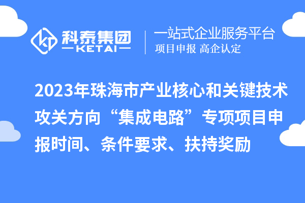 2023年珠海市產(chǎn)業(yè)核心和關(guān)鍵技術(shù)攻關(guān)方向“集成電路”專項(xiàng)項(xiàng)目申報(bào)時(shí)間、條件要求、扶持獎(jiǎng)勵(lì)