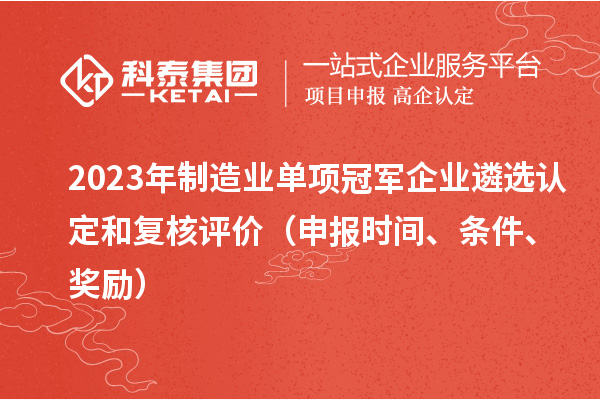 2023年制造業(yè)單項(xiàng)冠軍企業(yè)遴選認(rèn)定和復(fù)核評價(jià)（申報(bào)時(shí)間、條件、獎(jiǎng)勵(lì)）