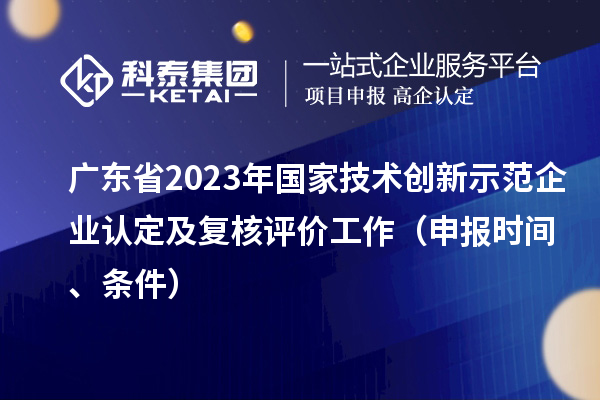 廣東省2023年國家技術(shù)創(chuàng)新示范企業(yè)認(rèn)定及復(fù)核評(píng)價(jià)工作（申報(bào)時(shí)間、條件）