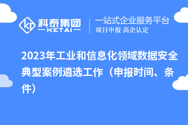 2023年工業(yè)和信息化領(lǐng)域數(shù)據(jù)安全典型案例遴選工作（申報(bào)時(shí)間、條件）