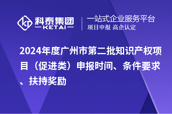 2024年度廣州市第二批知識產(chǎn)權(quán)項目（促進類）申報時間、條件要求、扶持獎勵