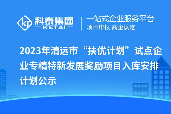 2023年清遠(yuǎn)市“扶優(yōu)計劃”試點企業(yè)專精特新發(fā)展獎勵項目入庫安排計劃公示