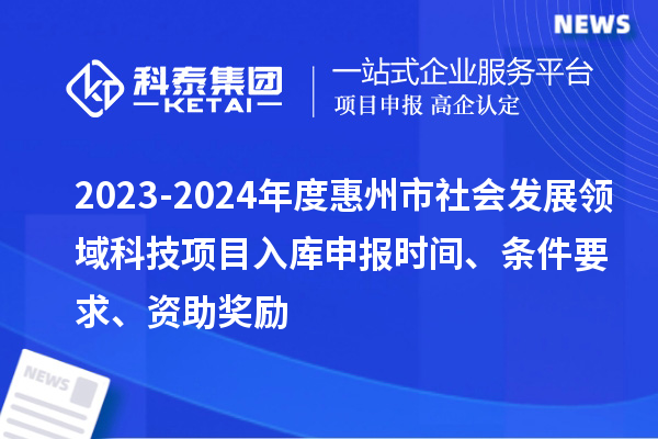 2023-2024年度惠州市社會(huì )發(fā)展領(lǐng)域科技項目入庫申報時(shí)間、條件要求、資助獎勵