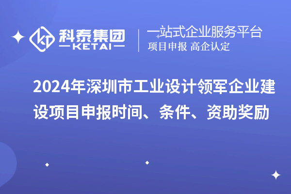 2024年深圳市工業(yè)設(shè)計(jì)領(lǐng)軍企業(yè)建設(shè)<a href=http://m.qiyeqqexmail.cn/shenbao.html target=_blank class=infotextkey>項(xiàng)目申報(bào)</a>時(shí)間、條件、資助獎(jiǎng)勵(lì)