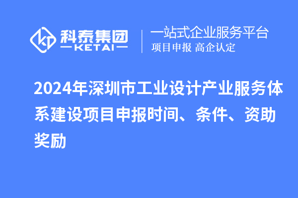 2024年深圳市工業(yè)設計產(chǎn)業(yè)服務(wù)體系建設<a href=http://m.qiyeqqexmail.cn/shenbao.html target=_blank class=infotextkey>項目申報</a>時(shí)間、條件、資助獎勵