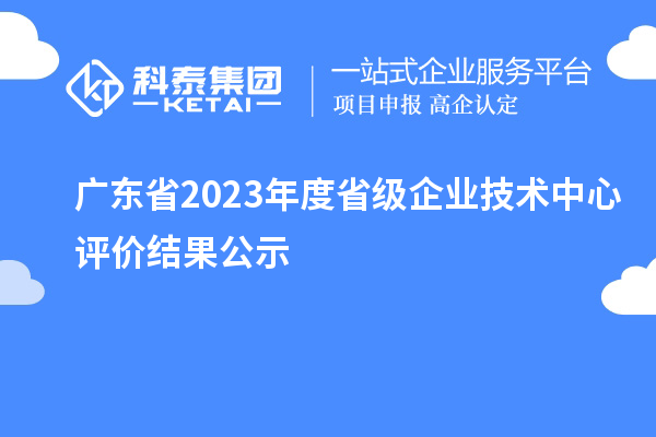 廣東省2023年度省級企業(yè)技術(shù)中心評價(jià)結果公示