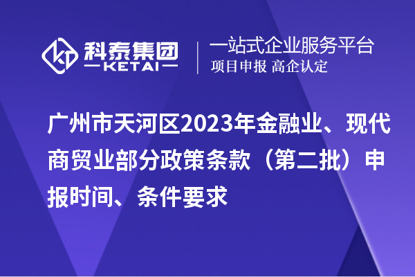 廣州市天河區(qū)2023年金融業(yè)、現(xiàn)代商貿(mào)業(yè)部分政策條款（第二批）申報(bào)時(shí)間、條件要求