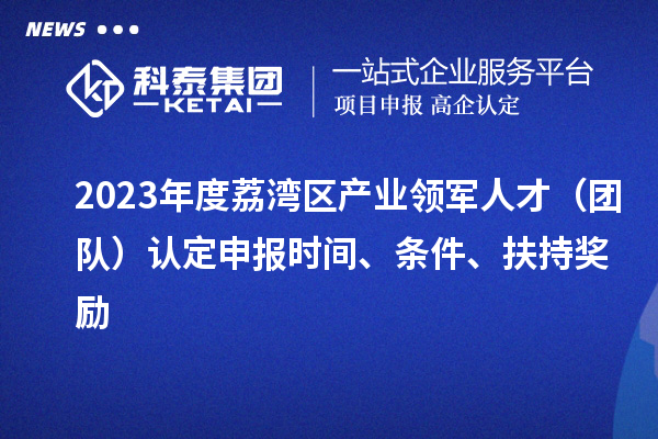 2023年度荔灣區(qū)產(chǎn)業(yè)領(lǐng)軍人才（團(tuán)隊(duì)）認(rèn)定申報(bào)時(shí)間、條件、扶持獎(jiǎng)勵(lì)