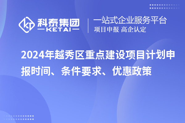 2024年越秀區(qū)重點(diǎn)建設(shè)項目計劃申報時間、條件要求、優(yōu)惠政策