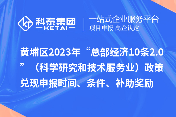 黃埔區(qū)2023年“總部經(jīng)濟10條2.0”（科學研究和技術(shù)服務(wù)業(yè)）政策兌現(xiàn)申報時間、條件、補助獎勵