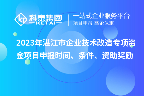 2023年湛江市企業(yè)技術(shù)改造專項資金項目申報時間、條件、資助獎勵