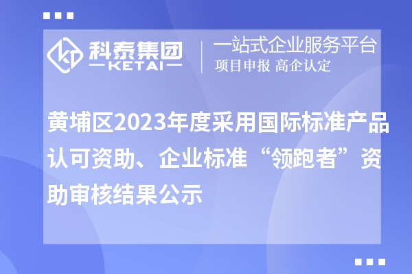 黃埔區(qū)2023年度采用國際標準產(chǎn)品認可資助、企業(yè)標準“領跑者”資助審核結(jié)果公示