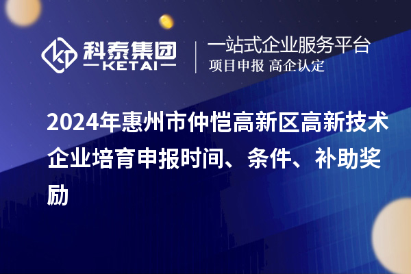 2024年惠州市仲愷高新區(qū)高新技術(shù)企業(yè)培育申報時間、條件、補助獎勵