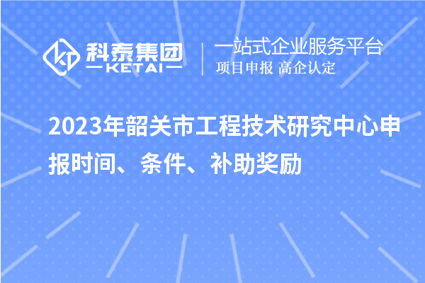 2023年韶關(guān)市<a href=http://m.qiyeqqexmail.cn/fuwu/gongchengzhongxin.html target=_blank class=infotextkey>工程技術(shù)研究中心申報</a>時(shí)間、條件、補助獎勵