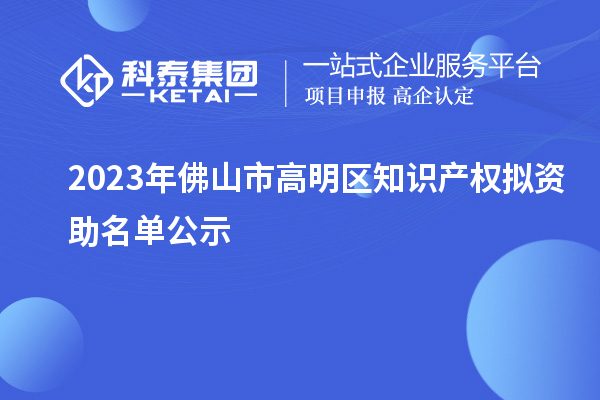 2023年佛山市高明區(qū)知識產(chǎn)權(quán)擬資助名單公示